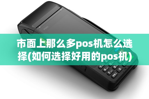 市面上那么多pos机怎么选择(如何选择好用的pos机)