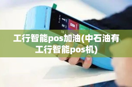 工行智能pos加油(中石油有工行智能pos机)