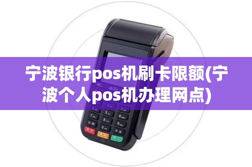 宁波银行pos机刷卡限额(宁波个人pos机办理网点)