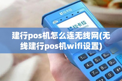 建行pos机怎么连无线网(无线建行pos机wifi设置)
