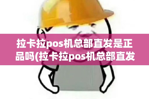 拉卡拉pos机总部直发是正品吗(拉卡拉pos机总部直发)