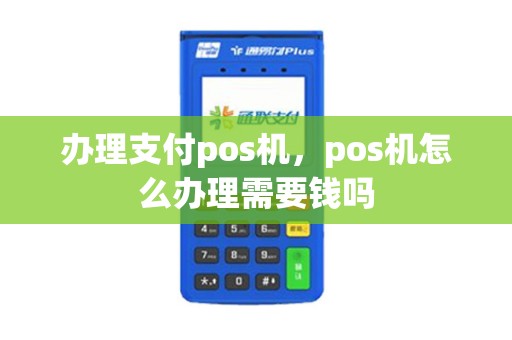 办理支付pos机，pos机怎么办理需要钱吗