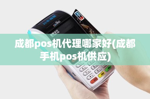 成都pos机代理哪家好(成都手机pos机供应)