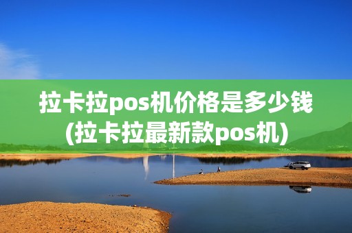 拉卡拉pos机价格是多少钱(拉卡拉最新款pos机)