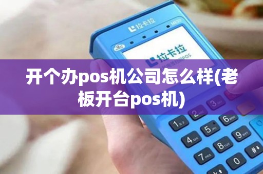开个办pos机公司怎么样(老板开台pos机)