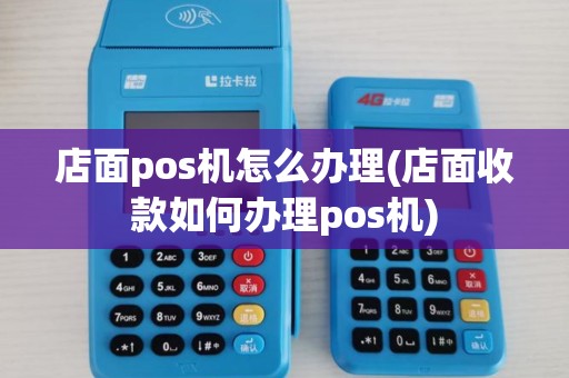 店面pos机怎么办理(店面收款如何办理pos机)