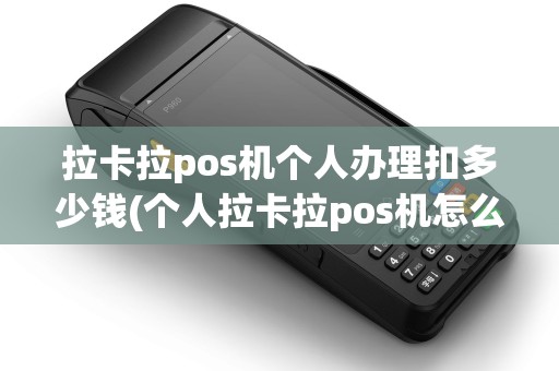 拉卡拉pos机个人办理扣多少钱(个人拉卡拉pos机怎么使用)