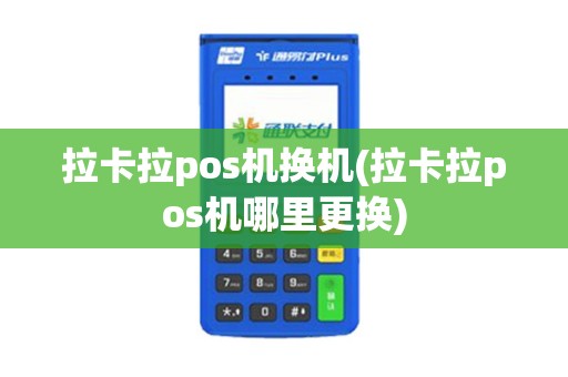 拉卡拉pos机换机(拉卡拉pos机哪里更换)