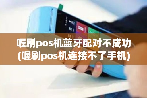 喔刷pos机蓝牙配对不成功(喔刷pos机连接不了手机)