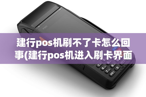 建行pos机刷不了卡怎么回事(建行pos机进入刷卡界面)