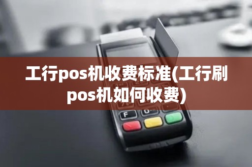 工行pos机收费标准(工行刷pos机如何收费)