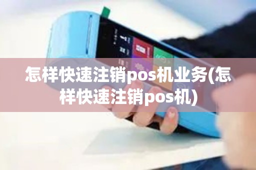 怎样快速注销pos机业务(怎样快速注销pos机)
