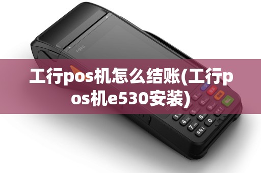 工行pos机怎么结账(工行pos机e530安装)