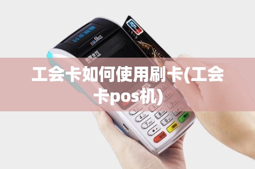 工会卡如何使用刷卡(工会卡pos机)