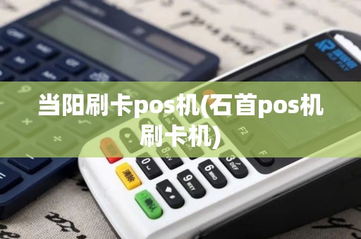 当阳刷卡pos机(石首pos机刷卡机)