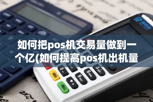 如何把pos机交易量做到一个亿(如何提高pos机出机量)