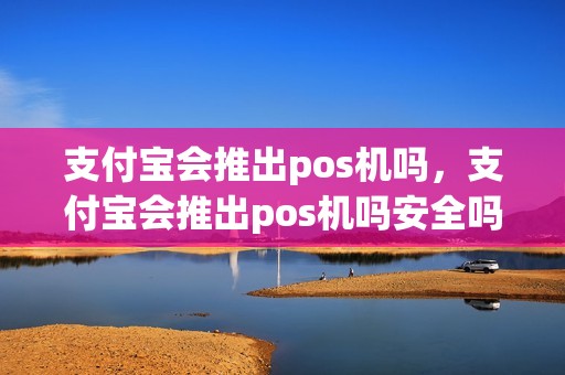支付宝会推出pos机吗，支付宝会推出pos机吗安全吗