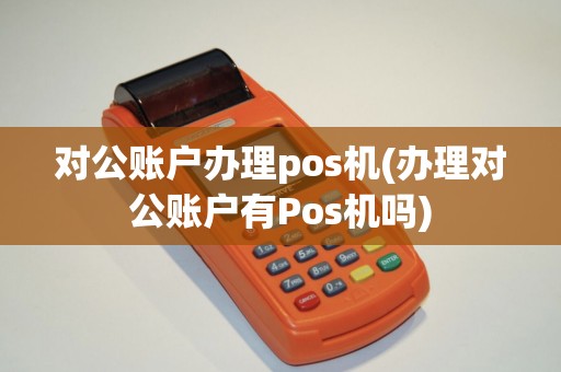 对公账户办理pos机(办理对公账户有Pos机吗)