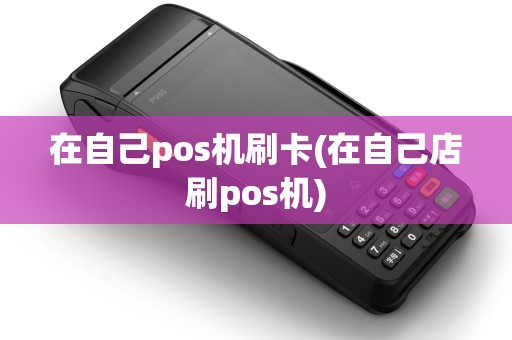 在自己pos机刷卡(在自己店刷pos机)