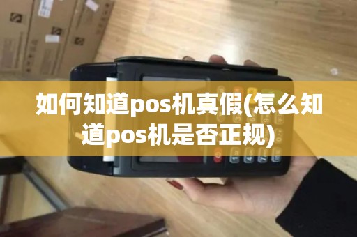 如何知道pos机真假(怎么知道pos机是否正规)