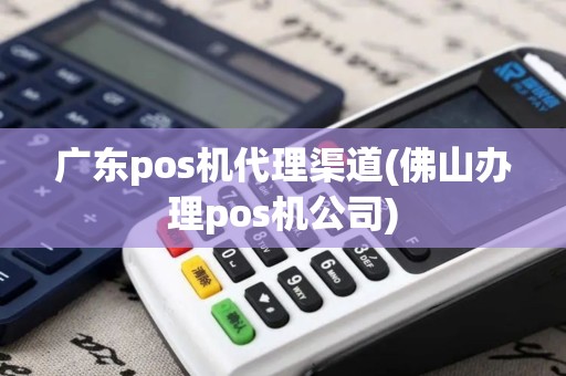 广东pos机代理渠道(佛山办理pos机公司)
