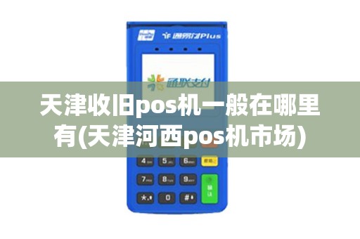 天津收旧pos机一般在哪里有(天津河西pos机市场)