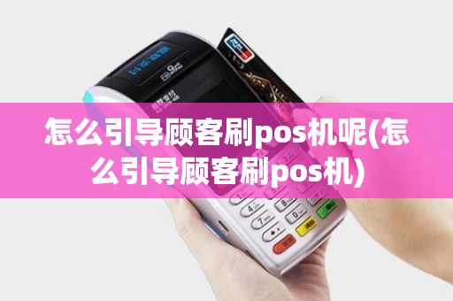 怎么引导顾客刷pos机呢(怎么引导顾客刷pos机)