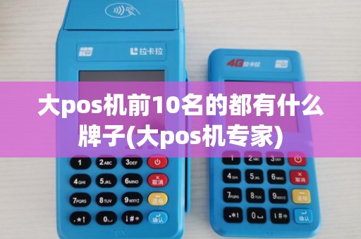 大pos机前10名的都有什么牌子(大pos机专家)
