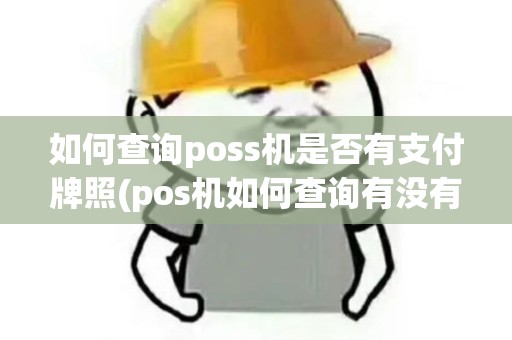 如何查询poss机是否有支付牌照(pos机如何查询有没有牌照)