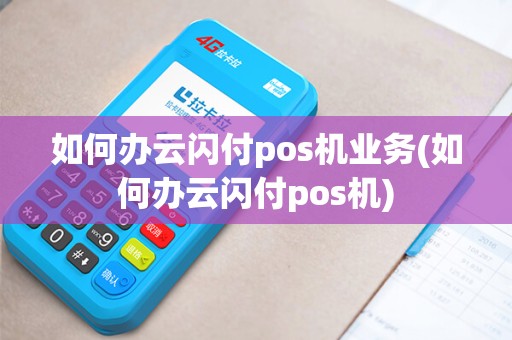 如何办云闪付pos机业务(如何办云闪付pos机)
