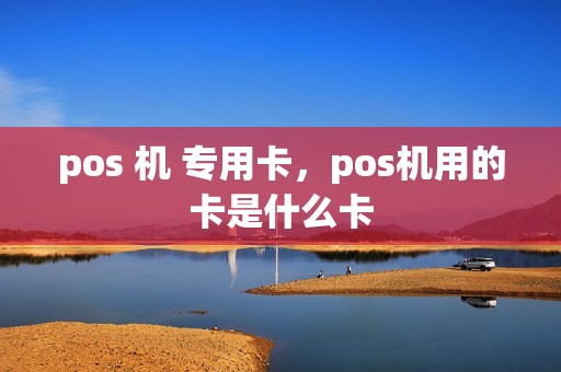 pos 机 专用卡，pos机用的卡是什么卡