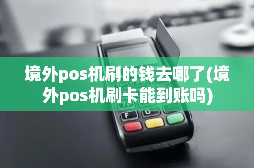 境外pos机刷的钱去哪了(境外pos机刷卡能到账吗)