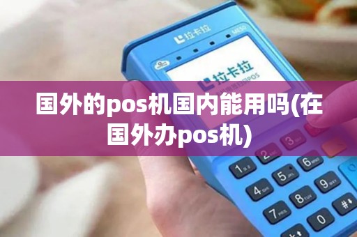 国外的pos机国内能用吗(在国外办pos机)