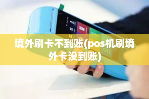 境外刷卡不到账(pos机刷境外卡没到账)
