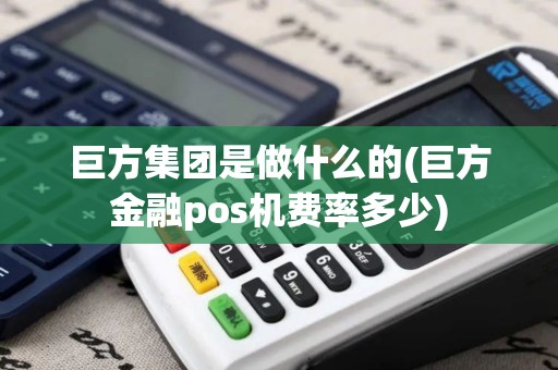 巨方集团是做什么的(巨方金融pos机费率多少)