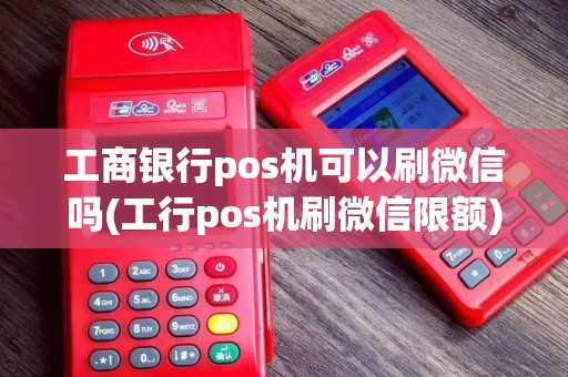 工商银行pos机可以刷微信吗(工行pos机刷微信限额)