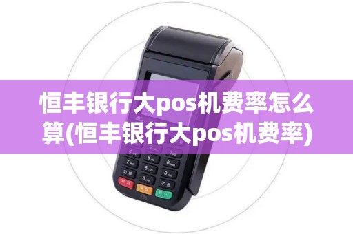 恒丰银行大pos机费率怎么算(恒丰银行大pos机费率)