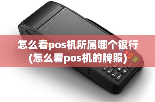 怎么看pos机所属哪个银行(怎么看pos机的牌照)