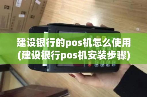 建设银行的pos机怎么使用(建设银行pos机安装步骤)