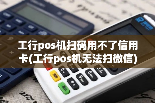 工行pos机扫码用不了信用卡(工行pos机无法扫微信)