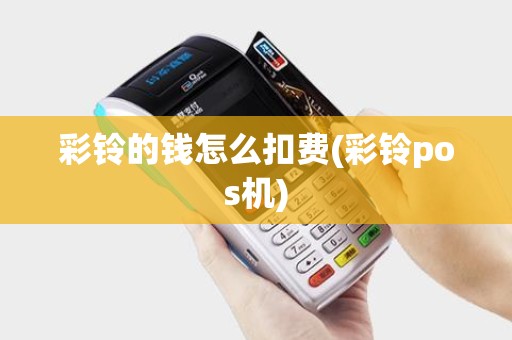 彩铃的钱怎么扣费(彩铃pos机)