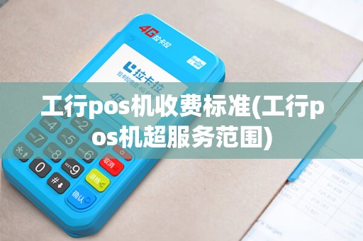 工行pos机收费标准(工行pos机超服务范围)