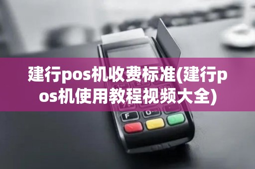 建行pos机收费标准(建行pos机使用教程视频大全)