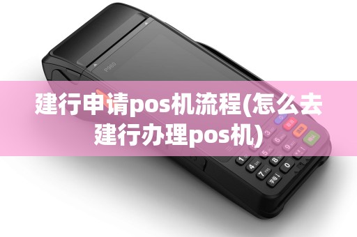 建行申请pos机流程(怎么去建行办理pos机)