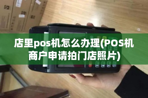 店里pos机怎么办理(POS机商户申请拍门店照片)