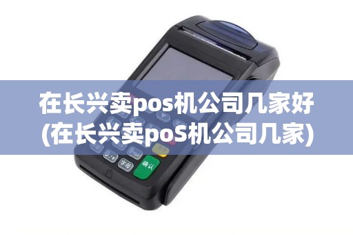 在长兴卖pos机公司几家好(在长兴卖poS机公司几家)