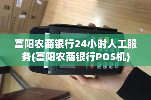 富阳农商银行24小时人工服务(富阳农商银行POS机)