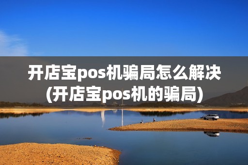开店宝pos机骗局怎么解决(开店宝pos机的骗局)