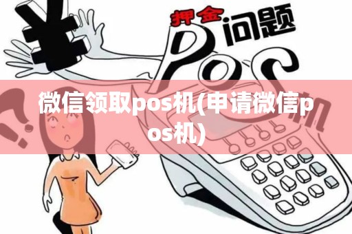 微信领取pos机(申请微信pos机)