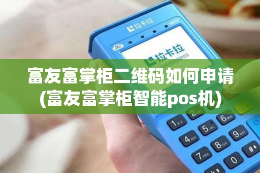 富友富掌柜二维码如何申请(富友富掌柜智能pos机)